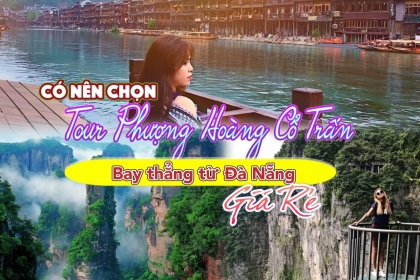 [HOT] Có nên chọn tour Phượng Hoàng Cổ Trấn bay thẳng từ Đà Nẵng giá rẻ